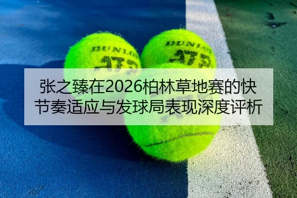 张之臻在2026柏林草地赛的快节奏适应与发球局表现深度评析