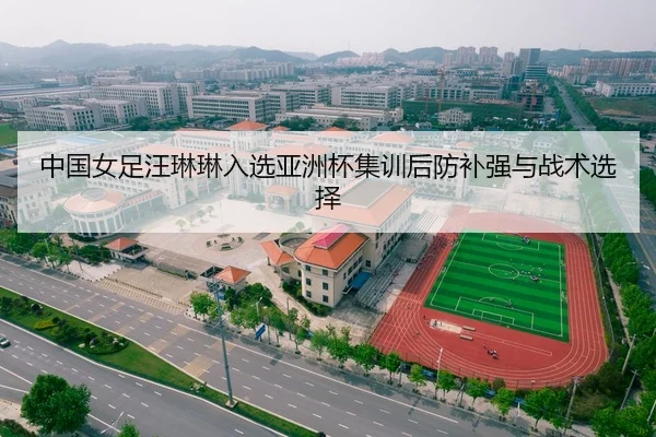 中国女足汪琳琳入选亚洲杯集训后防补强与战术选择