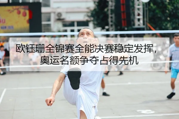 欧钰珊全锦赛全能决赛稳定发挥，奥运名额争夺占得先机