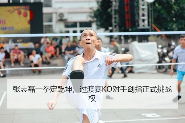 张志磊一拳定乾坤，过渡赛KO对手剑指正式挑战权